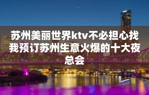 苏州美丽世界ktv不必担心找我预订苏州生意火爆的十大夜总会