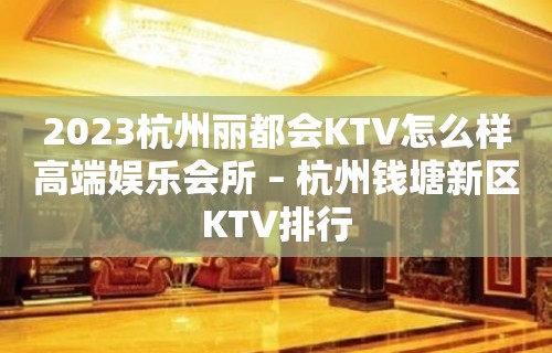 2023杭州丽都会KTV怎么样高端娱乐会所 – 杭州钱塘新区KTV排行