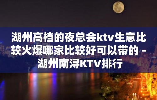 湖州高档的夜总会ktv生意比较火爆哪家比较好可以带的 – 湖州南浔KTV排行