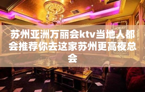 苏州亚洲万丽会ktv当地人都会推荐你去这家苏州更高夜总会