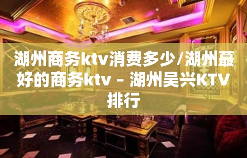 湖州商务ktv消费多少/湖州蕞好的商务ktv – 湖州吴兴KTV排行