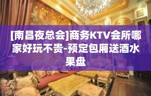 [南昌夜总会]商务KTV会所哪家好玩不贵-预定包厢送酒水果盘