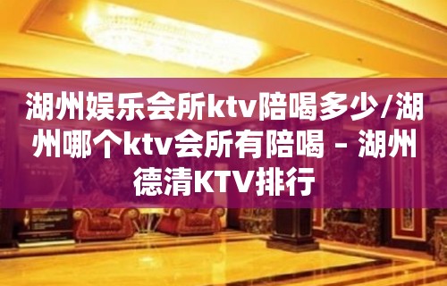 湖州娱乐会所ktv陪喝多少/湖州哪个ktv会所有陪喝 – 湖州德清KTV排行