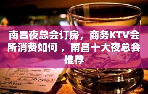 南昌夜总会订房，商务KTV会所消费如何 ，南昌十大夜总会推荐