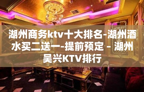 湖州商务ktv十大排名-湖州酒水买二送一-提前预定 – 湖州吴兴KTV排行