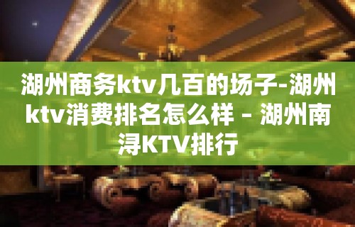 湖州商务ktv几百的场子-湖州ktv消费排名怎么样 – 湖州南浔KTV排行