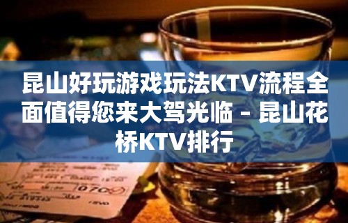 昆山好玩游戏玩法KTV流程全面值得您来大驾光临 – 昆山花桥KTV排行