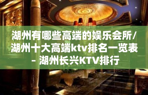 湖州有哪些高端的娱乐会所/湖州十大高端ktv排名一览表 – 湖州长兴KTV排行