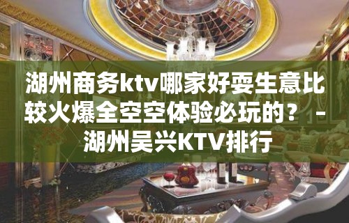 湖州商务ktv哪家好耍生意比较火爆全空空体验必玩的？ – 湖州吴兴KTV排行