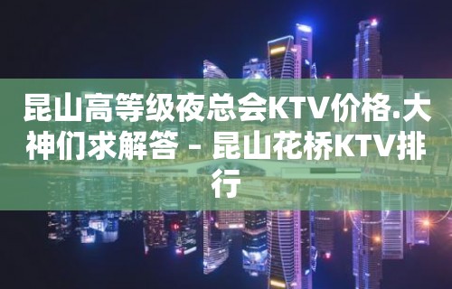 昆山高等级夜总会KTV价格.大神们求解答 – 昆山花桥KTV排行