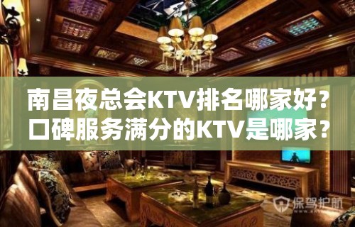 南昌夜总会KTV排名哪家好？口碑服务满分的KTV是哪家？