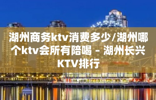 湖州商务ktv消费多少/湖州哪个ktv会所有陪喝 – 湖州长兴KTV排行