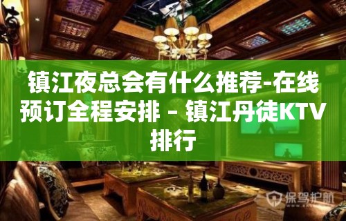 镇江夜总会有什么推荐-在线预订全程安排 – 镇江丹徒KTV排行