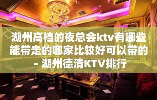 湖州高档的夜总会ktv有哪些能带走的哪家比较好可以带的 – 湖州德清KTV排行