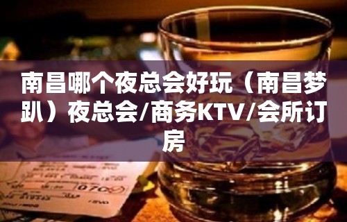 南昌哪个夜总会好玩（南昌梦趴）夜总会/商务KTV/会所订房