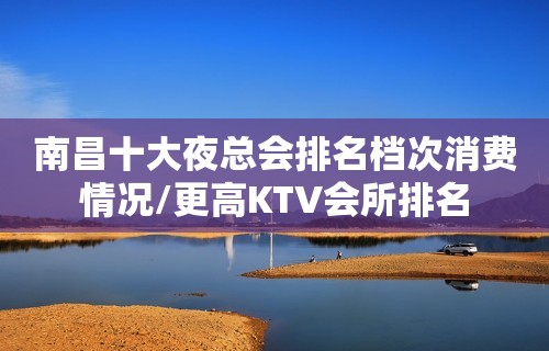 南昌十大夜总会排名档次消费情况/更高KTV会所排名