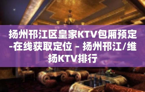 扬州邗江区皇家KTV包厢预定-在线获取定位 – 扬州邗江/维扬KTV排行