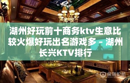 湖州好玩前十商务ktv生意比较火爆好玩出名游戏多 – 湖州长兴KTV排行