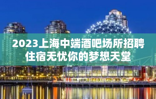 2023上海中端酒吧场所招聘住宿无忧你的梦想天堂