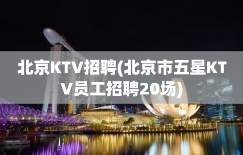 北京KTV招聘(北京市五星KTV员工招聘20场)