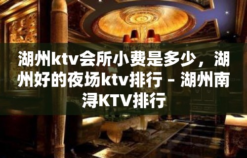 湖州ktv会所小费是多少，湖州好的夜场ktv排行 – 湖州南浔KTV排行