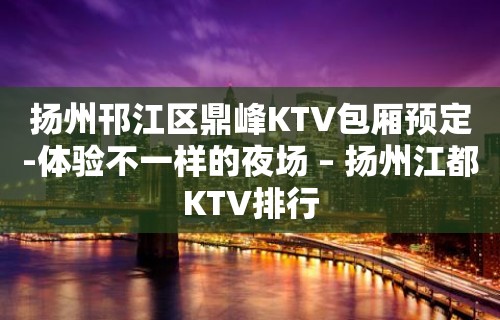 扬州邗江区鼎峰KTV包厢预定-体验不一样的夜场 – 扬州江都KTV排行