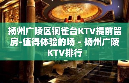 扬州广陵区铜雀台KTV提前留房-值得体验的场 – 扬州广陵KTV排行