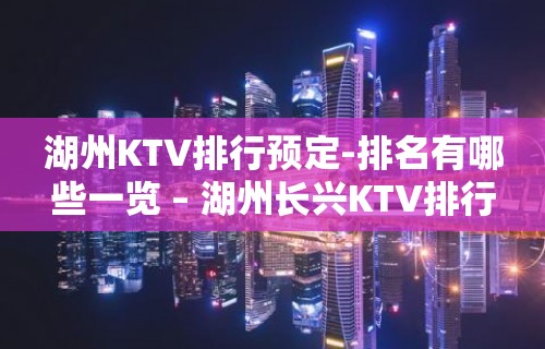 湖州KTV排行预定-排名有哪些一览 – 湖州长兴KTV排行