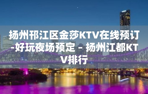 扬州邗江区金莎KTV在线预订-好玩夜场预定 – 扬州江都KTV排行