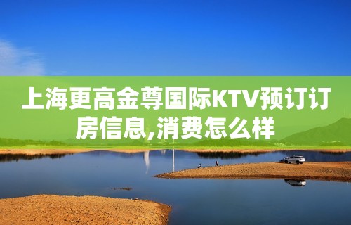 上海更高金尊国际KTV预订订房信息,消费怎么样