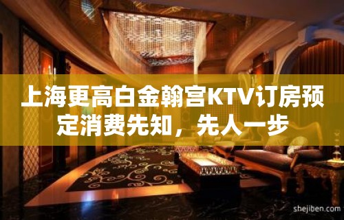 上海更高白金翰宫KTV订房预定消费先知，先人一步