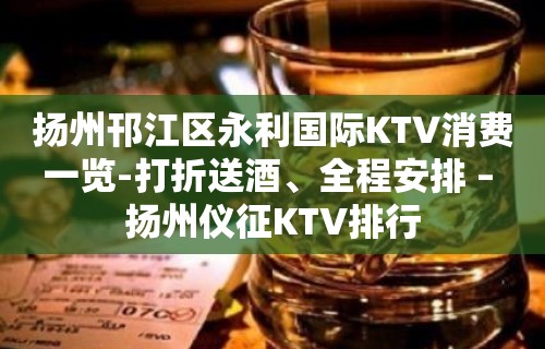 扬州邗江区永利国际KTV消费一览-打折送酒、全程安排 – 扬州仪征KTV排行