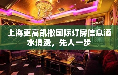 上海更高凯撒国际订房信息酒水消费，先人一步