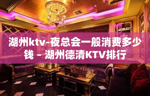 湖州ktv-夜总会一般消费多少钱 – 湖州德清KTV排行