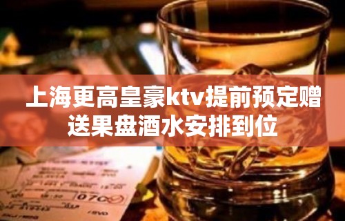 上海更高皇豪ktv提前预定赠送果盘酒水安排到位