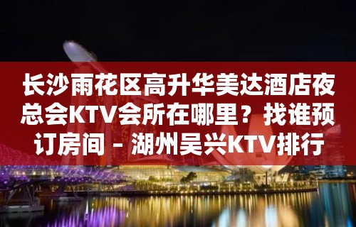 长沙雨花区高升华美达酒店夜总会KTV会所在哪里？找谁预订房间 – 湖州吴兴KTV排行