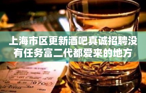 上海市区更新酒吧真诚招聘没有任务富二代都爱来的地方