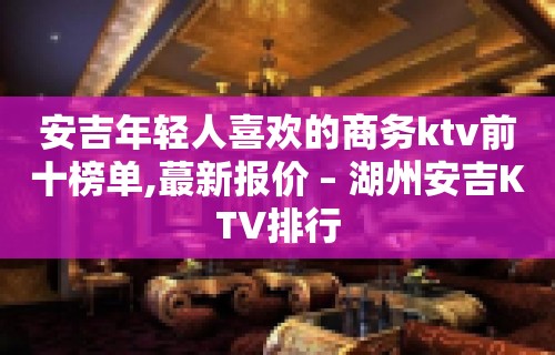 安吉年轻人喜欢的商务ktv前十榜单,蕞新报价 – 湖州安吉KTV排行