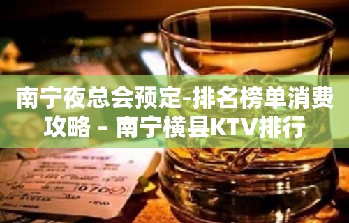 南宁夜总会预定-排名榜单消费攻略 – 南宁横县KTV排行