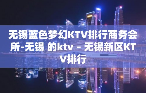 无锡蓝色梦幻KTV排行商务会所-无锡 的ktv – 无锡新区KTV排行