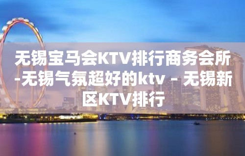 无锡宝马会KTV排行商务会所-无锡气氛超好的ktv – 无锡新区KTV排行