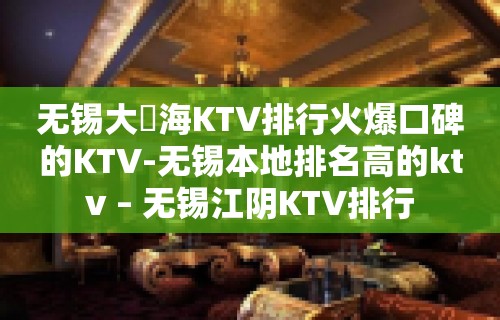 无锡大丄海KTV排行火爆口碑的KTV-无锡本地排名高的ktv – 无锡江阴KTV排行