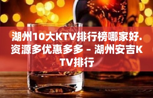 湖州10大KTV排行榜哪家好.资源多优惠多多 – 湖州安吉KTV排行