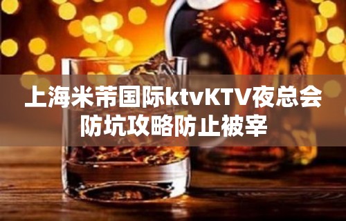 上海米芾国际ktvKTV夜总会防坑攻略防止被宰