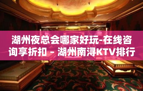 湖州夜总会哪家好玩-在线咨询享折扣 – 湖州南浔KTV排行