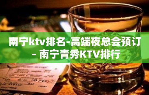 南宁ktv排名-高端夜总会预订 – 南宁青秀KTV排行