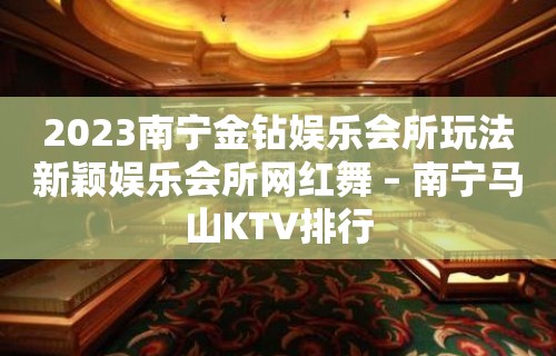 2023南宁金钻娱乐会所玩法新颖娱乐会所网红舞 – 南宁马山KTV排行