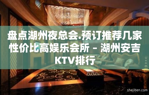 盘点湖州夜总会.预订推荐几家性价比高娱乐会所 – 湖州安吉KTV排行