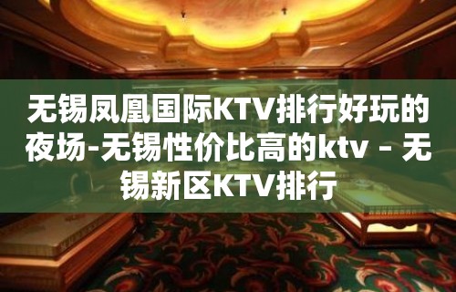 无锡凤凰国际KTV排行好玩的夜场-无锡性价比高的ktv – 无锡新区KTV排行