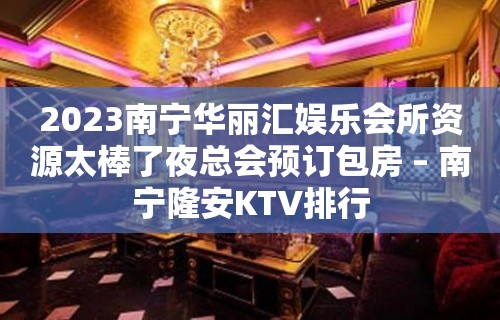 2023南宁华丽汇娱乐会所资源太棒了夜总会预订包房 – 南宁隆安KTV排行